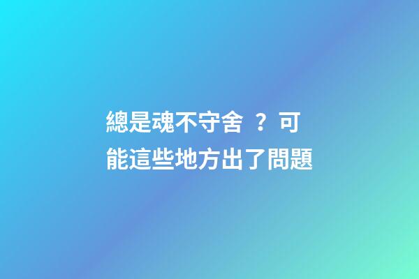 總是魂不守舍？可能這些地方出了問題